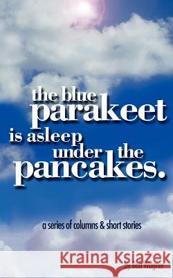 The Blue Parakeet is Asleep Under The Pancakes Bob Wagner 9781425905170 Authorhouse - książka