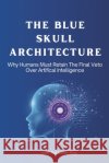 The Blue Skull Architecture: Why Humans Must Retain the Final Veto Over Artificial Intelligence Roy, Jean-Sebastian 9798252694535 Independently Published
