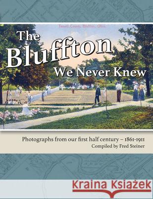 The Bluffton We Never Knew: Photographs from our first half century: 1861-1911 Steiner, Fred 9780990554578 Workplay Publishing - książka