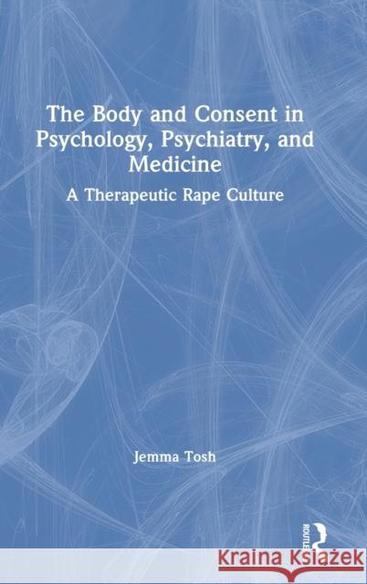 The Body and Consent in Psychology, Psychiatry, and Medicine: A Therapeutic Rape Culture Jemma Tosh 9781138078840 Routledge - książka