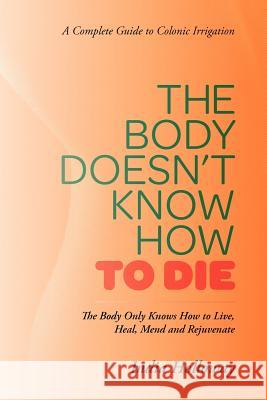 The Body Doesn't Know How to Die: The Body Only Knows How to Live, Heal, Mend and Rejuvenate Holloway, India 9781469779492 iUniverse.com - książka