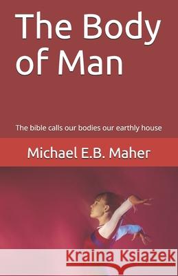 The Body of Man: The bible calls our bodies our earthly house Michael E B Maher 9781521571903 Independently Published - książka