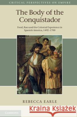 The Body of the Conquistador: Food, Race and the Colonial Experience in Spanish America, 1492 1700 Earle, Rebecca 9781107003422  - książka