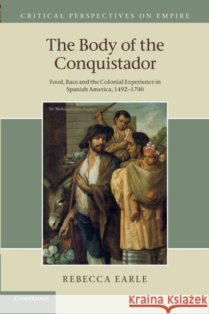 The Body of the Conquistador: Food, Race and the Colonial Experience in Spanish America, 1492-1700 Earle, Rebecca 9781107693296 Cambridge University Press - książka