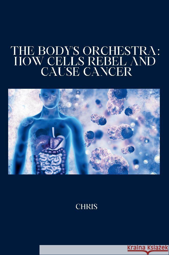 The Body's Orchestra: How Cells Rebel and Cause Cancer Chris 9783384231239 tredition - książka