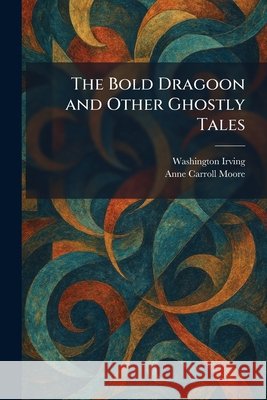 The Bold Dragoon and Other Ghostly Tales Irving, Washington, Moore, Anne Carroll 9781025402161 Tradd Street Press - książka