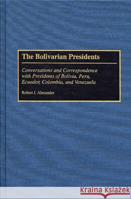 The Bolivarian Presidents: Conversations and Correspondence with Presidents of Bolivia, Peru, Ecuador, Colombia, and Venezuela Alexander, Robert J. 9780275946616 Praeger Publishers - książka
