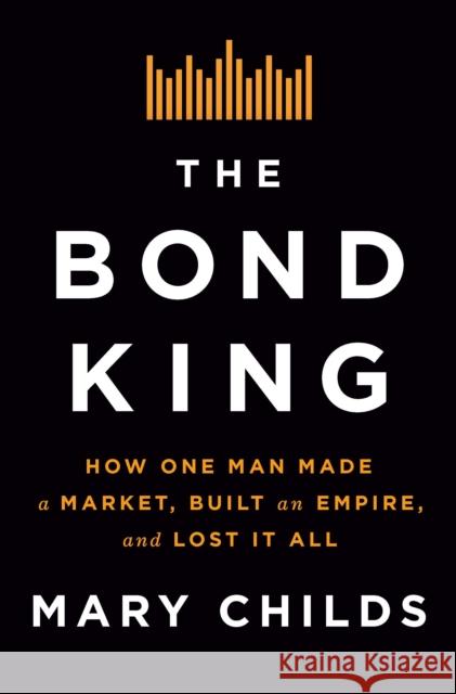 The Bond King: How One Man Made a Market, Built an Empire, and Lost It All Mary Childs 9781250120847 Flatiron Books - książka