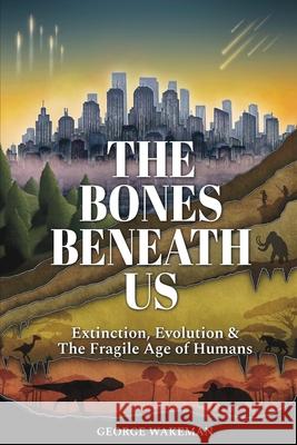The Bones Beneath Us: Extinction, Evolution & The Fragile Age of Humans George Wakeman 9781919358628 Extinct Animals Facts - książka
