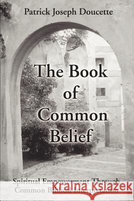 The Book of Common Belief: Spiritual Empowerment Through Common Biblical Interpretation Doucette, Patrick 9780595186846 Authors Choice Press - książka