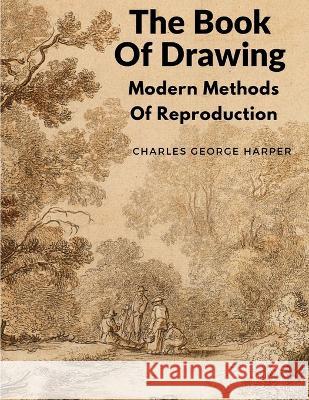 The Book Of Drawing: Modern Methods Of Reproduction Charles George Harper   9781805471943 Intell Book Publishers - książka