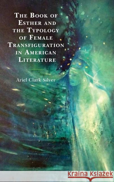 The Book of Esther and the Typology of Female Transfiguration in American Literature Silver, Ariel Clark 9781498564786 Lexington Books - książka