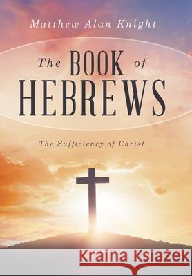 The Book of Hebrews: The Sufficiency of Christ Matthew Alan Knight 9781669882565 Xlibris Nz - książka