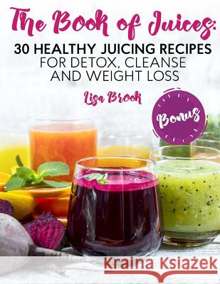 The Book of Juices: 30 Healthy Juicing Recipes for Detox, Cleanse and Weight Loss Lisa Brook 9781717212986 Createspace Independent Publishing Platform - książka