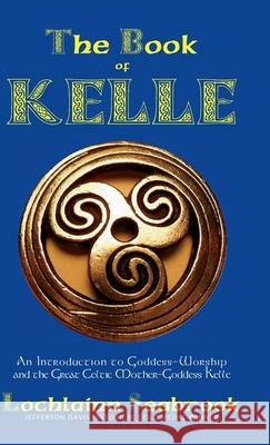 The Book of Kelle: An Introduction to Goddess-Worship and the Great Celtic Mother-Goddess Kelle Lochlainn Seabrook 9781955351089 Sea Raven Press - książka