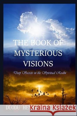 The Book of Mysterious Visions: revealing deeper spiritual truth and secrets in the realms of the spirit Duodu, Henry Appiahkorang 9781792106651 Independently Published - książka