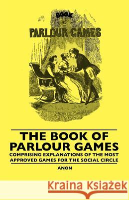 The Book Of Parlour Games - Comprising Explanations Of The Most Approved Games For The Social Circle Anon 9781445506685 Read Books - książka