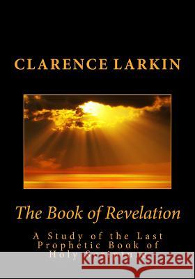 The Book of Revelation: A Study of the Last Prophetic Book of Holy Scripture Clarence Larkin 9781492193425 Createspace - książka