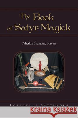 The Book of Satyr Magick: Otherkin Shamanic Sorcery Lotuswulf Satyrhorn 9781491874318 Authorhouse - książka