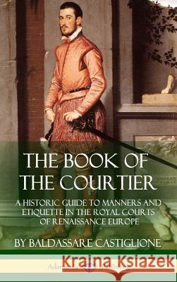 The Book of the Courtier: A Historic Guide to Manners and Etiquette in the Royal Courts of Renaissance Europe (Hardcover) Baldassare Castiglione Sir Thomas Hoby 9781387895380 Lulu.com - książka