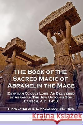 The Book of the Sacred Magic of Abramelin the Mage: Egyptian Occult Lore, As Delivered by Abraham The Jew Unto His Son Lamech, A.D. 1458. S. L. MacGregor Mathers 9781789871920 Pantianos Classics - książka