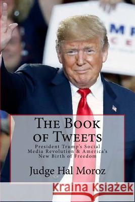 The Book of Tweets: President Trump's Social Media Revolution & America's New Birth of Freedom Hal Moroz 9781725047754 Createspace Independent Publishing Platform - książka