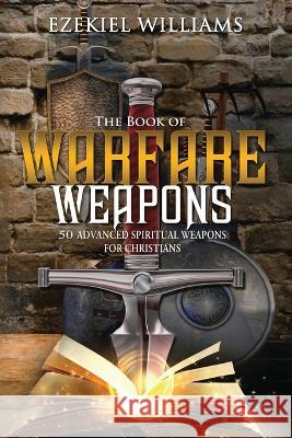 The Book of Warfare Weapons: 50 Advanced Spiritual Weapons For Christians Ezekiel Williams   9780997117028 Hcstone Publishing - książka