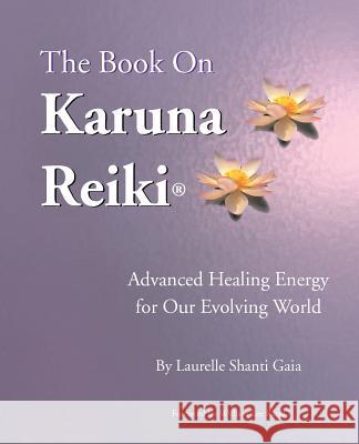 The Book on Karuna Reiki: Advanced Healing Energy for Our Evolving World Gaia, Laurelle Shanti 9780967872124 Infinite Light Healing Studies Center - książka