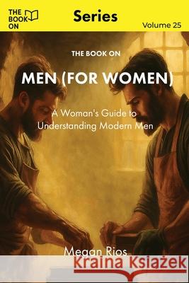 The Book On Men (for Women): A Woman's Guide to Understanding Modern Men Megan Rios 9781997909439 Book on Publishing - książka