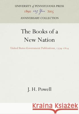 The Books of a New Nation: United States Government Publications, 1774-1814 J. H. Powell   9781512805826 University of Pennsylvania Press - książka
