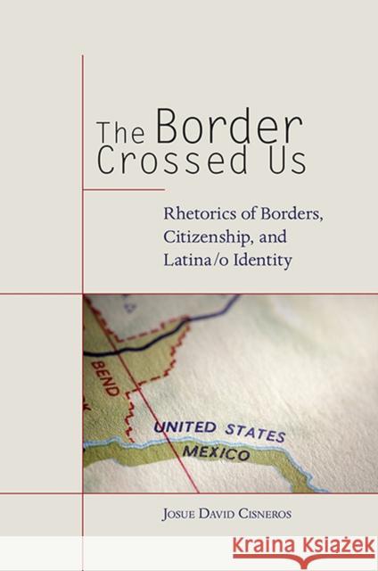 The Border Crossed Us: Rhetorics of Borders, Citizenship, and Latina/o Identity Josue David Cisneros 9780817318123 University Alabama Press - książka