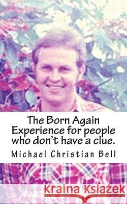 The Born Again Experience for people who don't have a clue. Michael Christian Bell 9781534944916 Createspace Independent Publishing Platform - książka