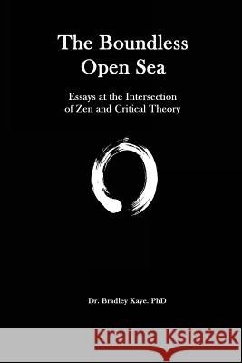 The Boundless Open Sea: A Collection of Essays: Zen Buddhism and Critical Theory Dr Bradley Kaye 9780991045532 No Frills Buffalo - książka