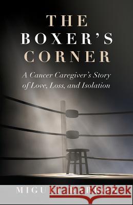 The Boxer's Corner: A Cancer Caregiver's Story of Love, Loss, and Isolation Barron Miguel 9781733622806 Lil'eg Publishing - książka