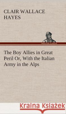 The Boy Allies in Great Peril Or, With the Italian Army in the Alps Clair W (Clair Wallace) Hayes 9783849520625 Tredition Classics - książka