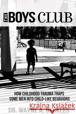 The Boys Club, How Childhood Trauma Traps Some Men into Child-like Behaviors Wayne A. Beckles 9780359995950 Lulu.com - książka