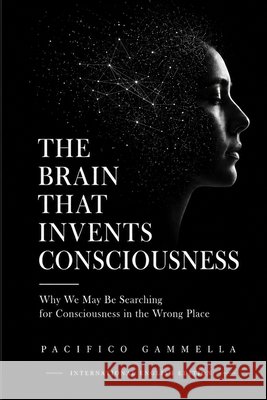 The Brain That Invents Consciousness: Why We May Be Searching for Consciousness in the Wrong Place Gammella, Pacifico 9798180615602 Independently Published - książka