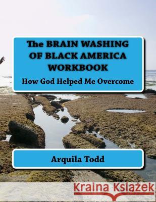 The BRAIN WASHING OF BLACK AMERICA WORKBOOK: How God Helped Me Overcome Todd, Arquila A. 9781535223584 Createspace Independent Publishing Platform - książka