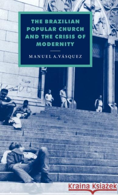 The Brazilian Popular Church and the Crisis of Modernity Manuel A. Vasquez 9780521585088 CAMBRIDGE UNIVERSITY PRESS - książka