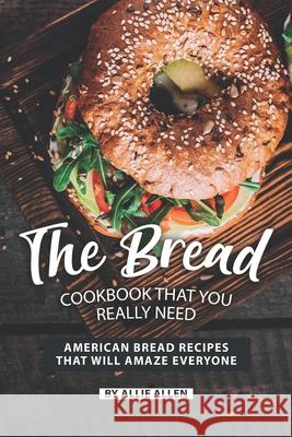 The Bread Cookbook That You Really Need: American Bread Recipes That Will Amaze Everyone Allie Allen 9781089073697 Independently Published - książka