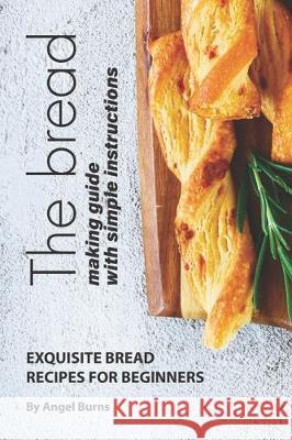 The Bread Making Guide with Simple Instructions: Exquisite Bread Recipes for Beginners Angel Burns 9781708287931 Independently Published - książka