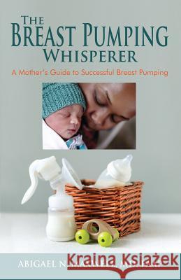 The Breast Pumping Whisperer: A Mother's Guide to Successful Breast Pumping Abigael Maxwell 9781946629401 Performance Publishing Group - książka