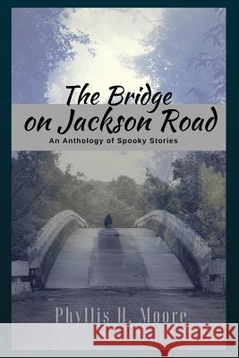 The Bridge On Jackson Road: An Anthology of Spooky Stories Phyllis H. Moore 9781530915934 Createspace Independent Publishing Platform - książka