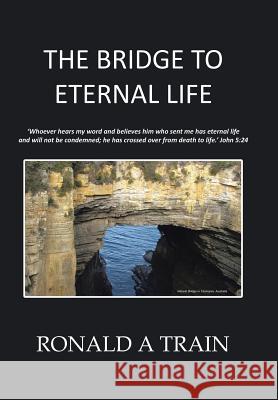 The Bridge to Eternal Life Ronald a. Train 9781524519827 Xlibris - książka