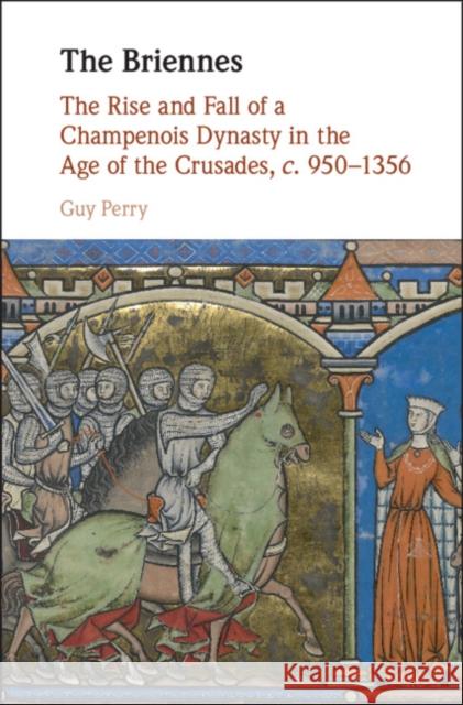 The Briennes: The Rise and Fall of a Champenois Dynasty in the Age of the Crusades, C. 950-1356 Guy Perry 9781107196902 Cambridge University Press - książka
