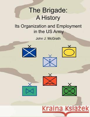 The Brigade: A History - It's Organization and Employment in the US Army McGrath, John 9781780396736 WWW.Militarybookshop.Co.UK - książka