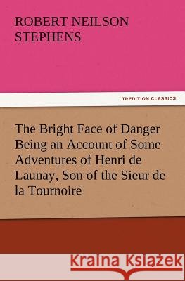The Bright Face of Danger Being an Account of Some Adventures of Henri de Launay, Son of the Sieur de la Tournoire Robert Neilson Stephens 9783847221715 Tredition Classics - książka