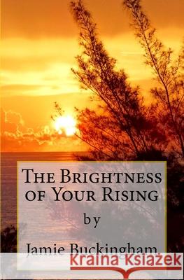 The Brightness of Your Rising Jamie Buckingham Bruce Buckingham Michele Buckingham 9781987655902 Createspace Independent Publishing Platform - książka