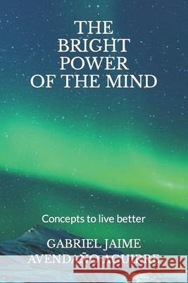 The Brigth Power Of de Mind: Concepts to live better Aguirre, Gabriel Jaime Avendaño 9781986753272 Createspace Independent Publishing Platform - książka
