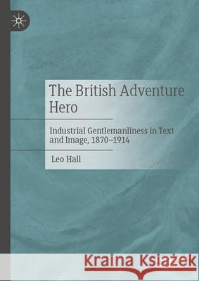 The British Adventure Hero: Industrial Gentlemanliness in Text and Image, 1870-1914 Leo Hall 9783031899867 Palgrave MacMillan - książka